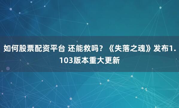 如何股票配资平台 还能救吗？《失落之魂》发布1.103版本重大更新