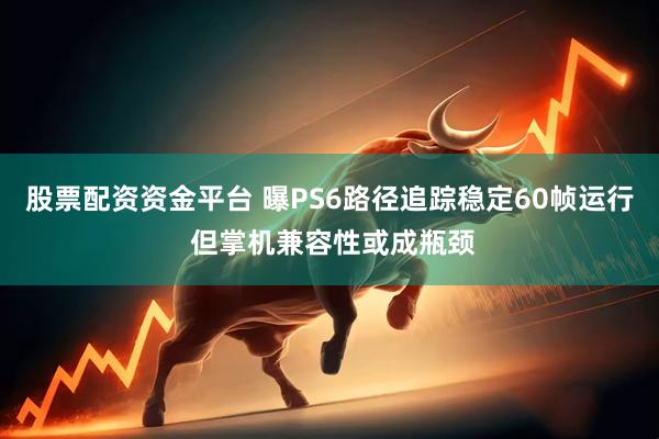 股票配资资金平台 曝PS6路径追踪稳定60帧运行 但掌机兼容性或成瓶颈