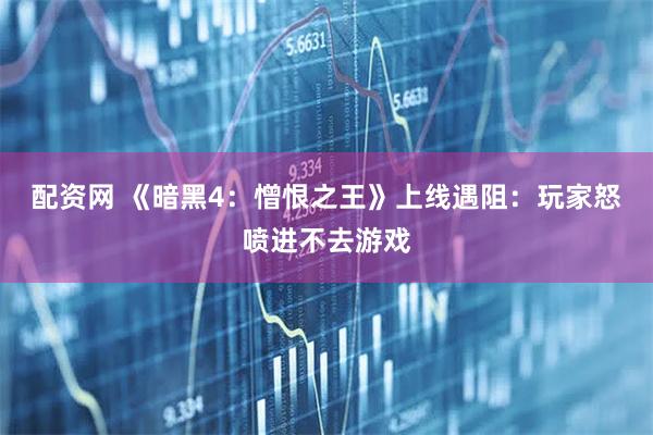 配资网 《暗黑4：憎恨之王》上线遇阻：玩家怒喷进不去游戏