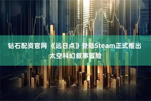 钻石配资官网 《远日点》登陆Steam正式推出 太空科幻叙事冒险