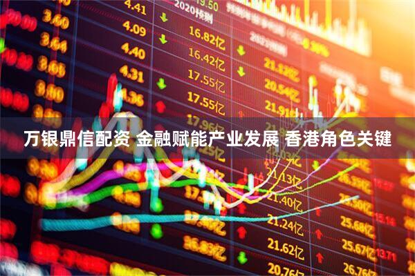 万银鼎信配资 金融赋能产业发展 香港角色关键