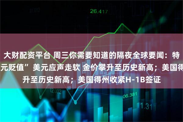 大财配资平台 周三你需要知道的隔夜全球要闻：特朗普称“不担心美元贬值” 美元应声走软 金价攀升至历史新高；美国得州收紧H-1B签证