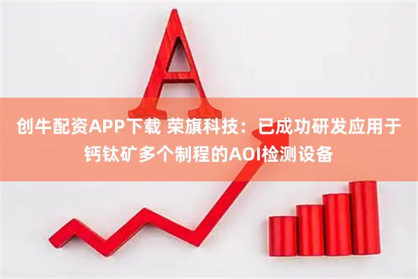创牛配资APP下载 荣旗科技：已成功研发应用于钙钛矿多个制程的AOI检测设备