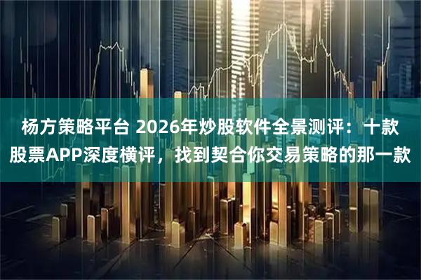 杨方策略平台 2026年炒股软件全景测评:十款股票APP深度横评,找到契合你交易策略的那一款