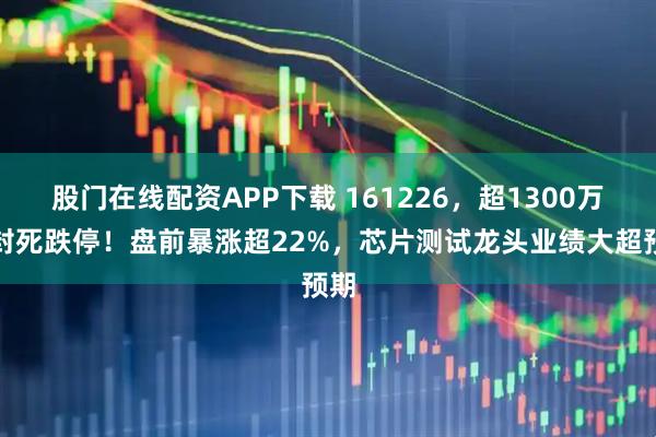 股门在线配资APP下载 161226，超1300万手封死跌停！盘前暴涨超22%，芯片测试龙头业绩大超预期