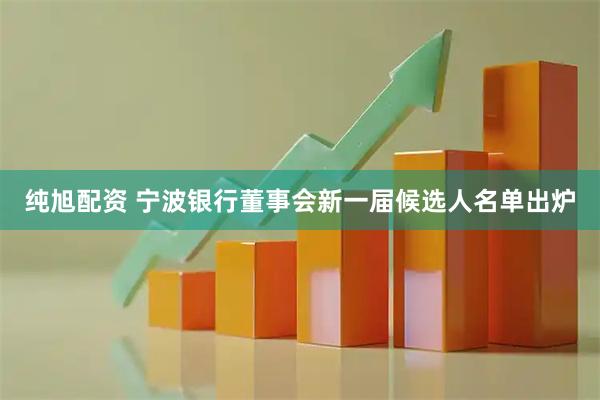 纯旭配资 宁波银行董事会新一届候选人名单出炉