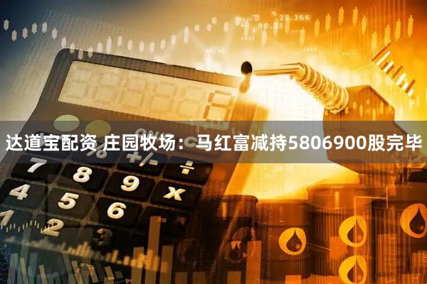 达道宝配资 庄园牧场：马红富减持5806900股完毕