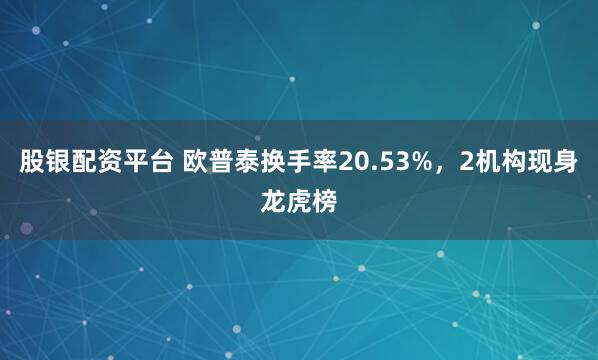 股银配资平台 欧普泰换手率20.53%，2机构现身龙虎榜