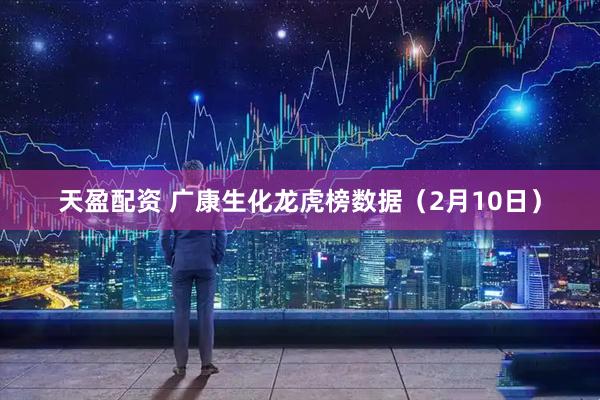 天盈配资 广康生化龙虎榜数据（2月10日）