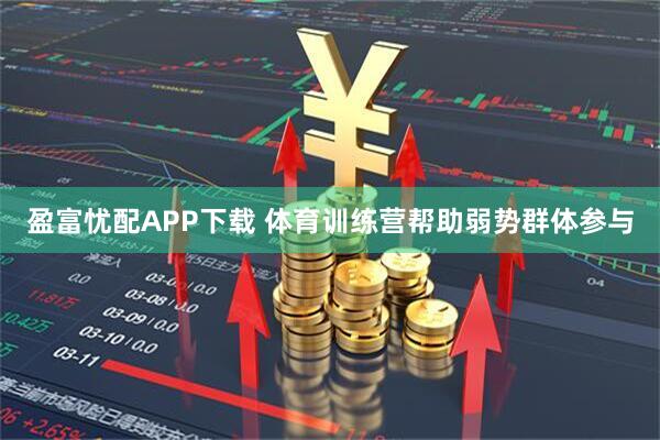 盈富忧配APP下载 体育训练营帮助弱势群体参与
