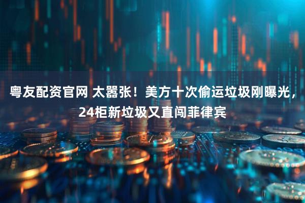 粤友配资官网 太嚣张！美方十次偷运垃圾刚曝光，24柜新垃圾又直闯菲律宾