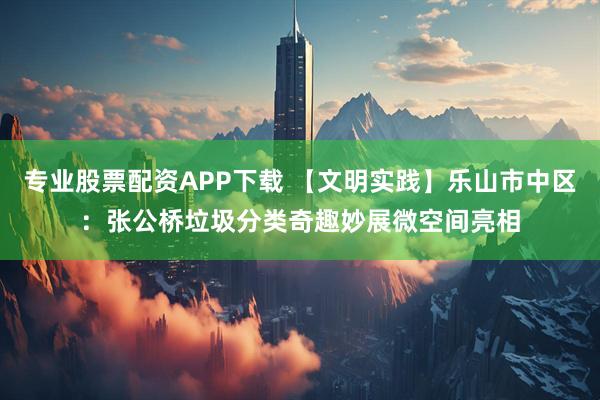 专业股票配资APP下载 【文明实践】乐山市中区：张公桥垃圾分类奇趣妙展微空间亮相