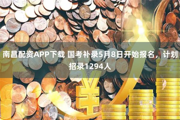 南昌配资APP下载 国考补录5月8日开始报名，计划招录1294人