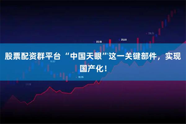 股票配资群平台 “中国天眼”这一关键部件，实现国产化！