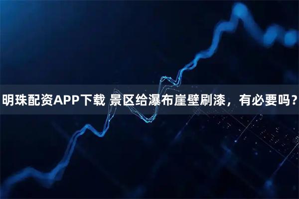 明珠配资APP下载 景区给瀑布崖壁刷漆，有必要吗？