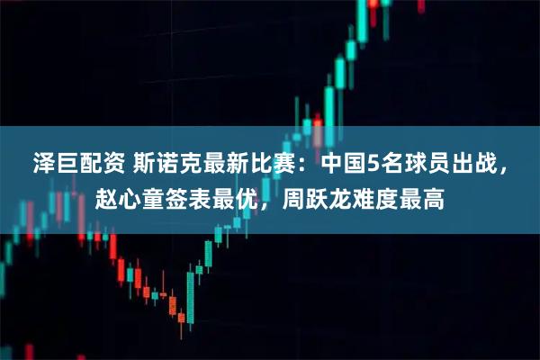 泽巨配资 斯诺克最新比赛：中国5名球员出战，赵心童签表最优，周跃龙难度最高